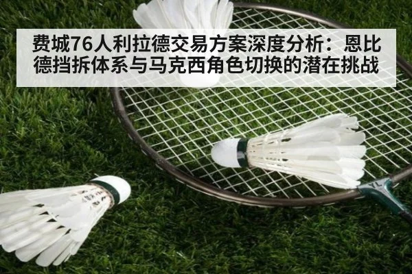 费城76人利拉德交易方案深度分析：恩比德挡拆体系与马克西角色切换的潜在挑战
