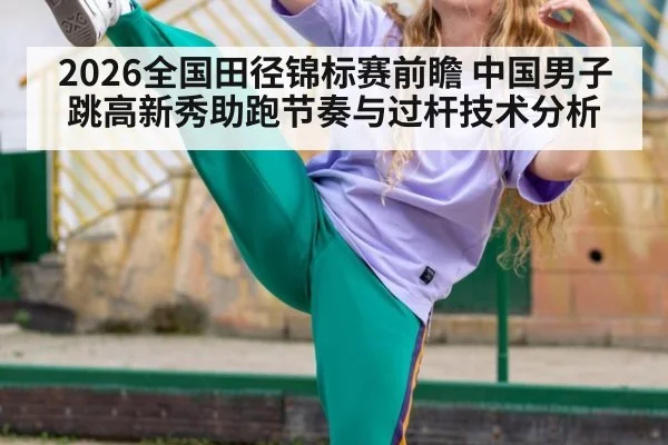 2026全国田径锦标赛前瞻 中国男子跳高新秀助跑节奏与过杆技术分析