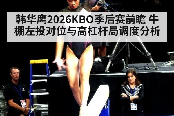 韩华鹰2026KBO季后赛前瞻 牛棚左投对位与高杠杆局调度分析