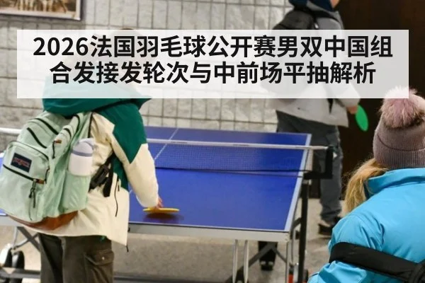 2026法国羽毛球公开赛男双中国组合发接发轮次与中前场平抽解析
